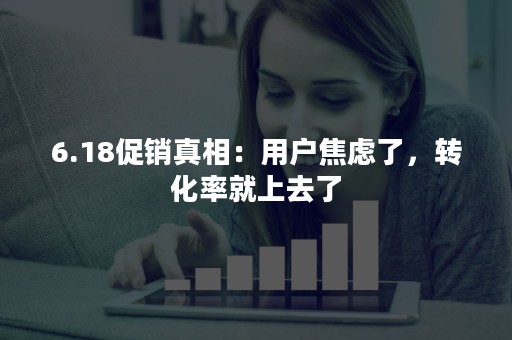 6.18促销真相：用户焦虑了，转化率就上去了