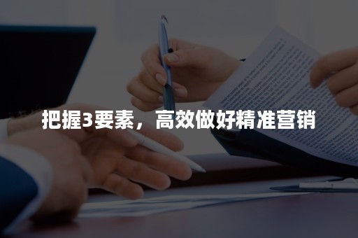 把握3要素，高效做好精准营销