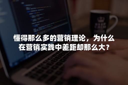 懂得那么多的营销理论，为什么在营销实践中差距却那么大？