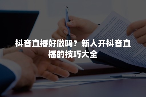 抖音直播好做吗？新人开抖音直播的技巧大全
