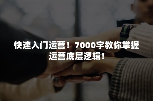 快速入门运营！7000字教你掌握运营底层逻辑！