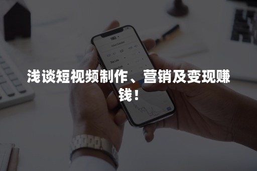 浅谈短视频制作、营销及变现赚钱！