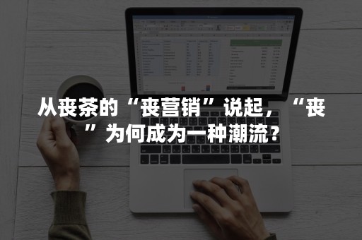 从丧茶的“丧营销”说起，“丧”为何成为一种潮流？