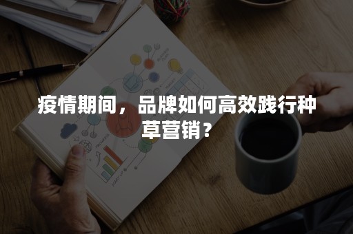 疫情期间，品牌如何高效践行种草营销？