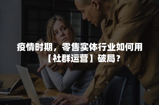 疫情时期，零售实体行业如何用【社群运营】破局？