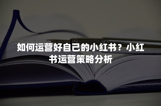 如何运营好自己的小红书？小红书运营策略分析