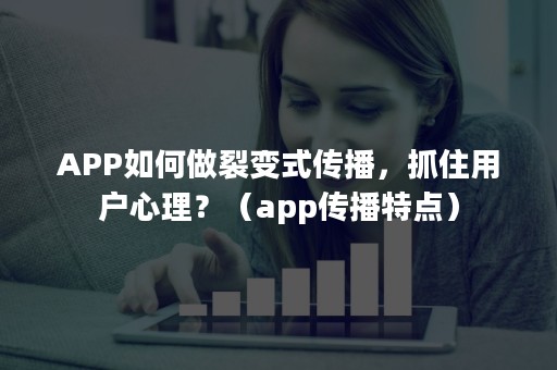 APP如何做裂变式传播，抓住用户心理？（app传播特点）