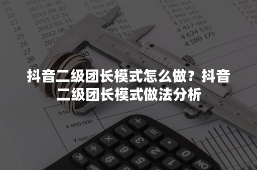 抖音二级团长模式怎么做？抖音二级团长模式做法分析