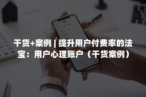 干货+案例 | 提升用户付费率的法宝：用户心理账户（干货案例）