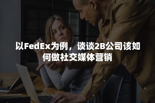 以FedEx为例，谈谈2B公司该如何做社交媒体营销