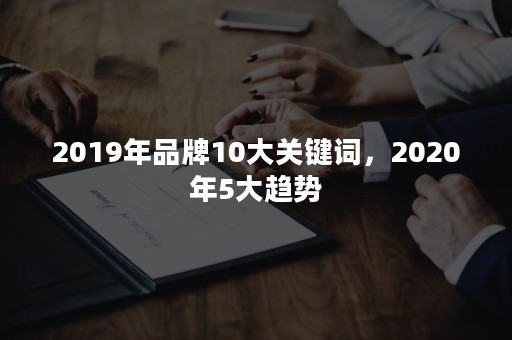 2019年品牌10大关键词，2020年5大趋势