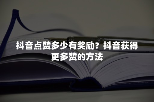 抖音点赞多少有奖励？抖音获得更多赞的方法