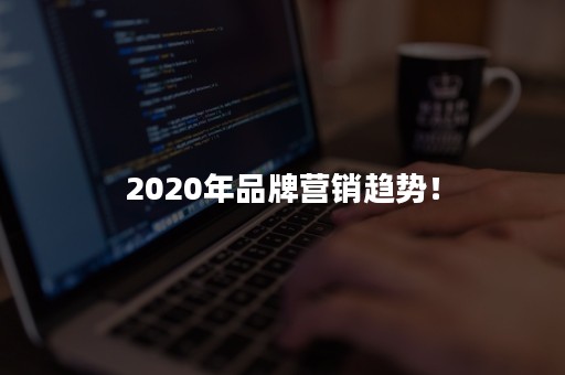 2020年品牌营销趋势！