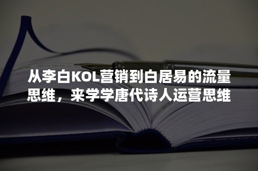 从李白KOL营销到白居易的流量思维，来学学唐代诗人运营思维