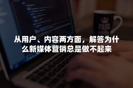 从用户、内容两方面，解答为什么新媒体营销总是做不起来