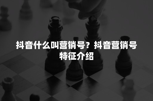 抖音什么叫营销号？抖音营销号特征介绍