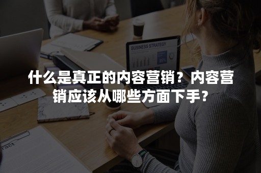 什么是真正的内容营销？内容营销应该从哪些方面下手？