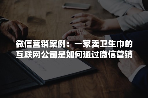 微信营销案例：一家卖卫生巾的互联网公司是如何通过微信营销做起来的？（上）