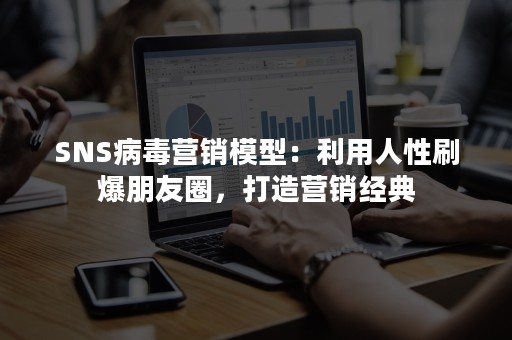 SNS病毒营销模型：利用人性刷爆朋友圈，打造营销经典