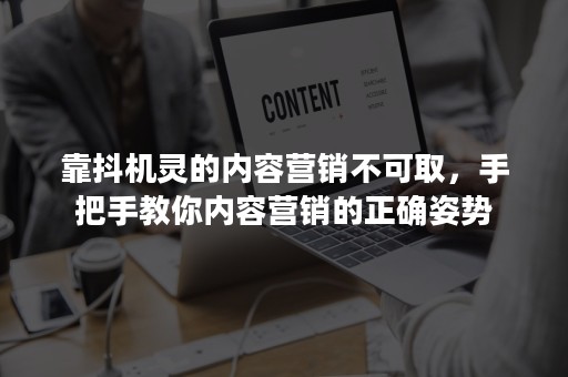 靠抖机灵的内容营销不可取，手把手教你内容营销的正确姿势