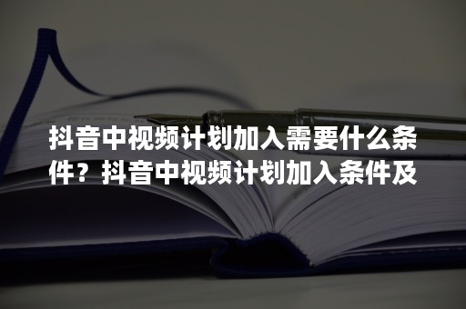 抖音中视频计划加入需要什么条件？抖音中视频计划加入条件及好处介绍