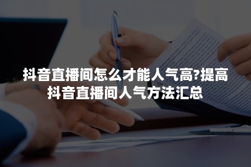 抖音直播间怎么才能人气高?提高抖音直播间人气方法汇总