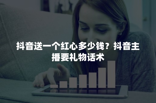 抖音送一个红心多少钱？抖音主播要礼物话术