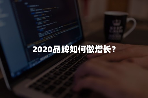 2020品牌如何做增长？