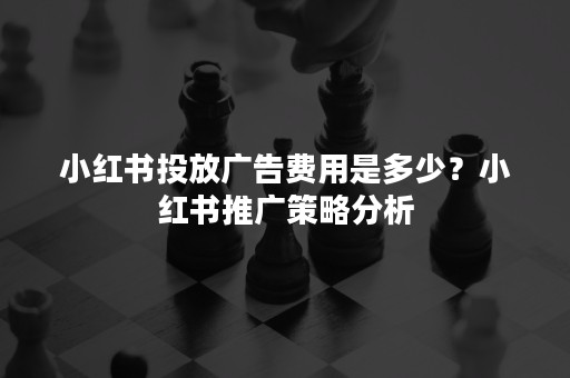 小红书投放广告费用是多少？小红书推广策略分析