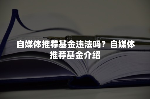 自媒体推荐基金违法吗？自媒体推荐基金介绍