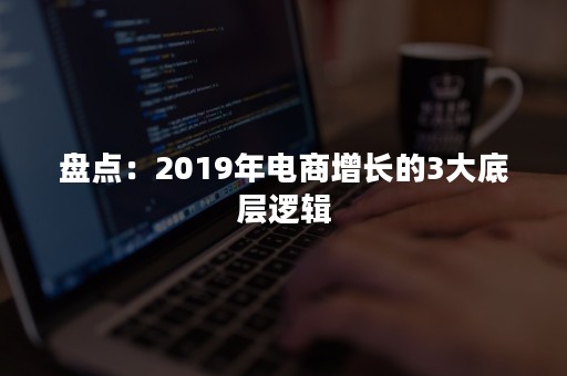 盘点：2019年电商增长的3大底层逻辑