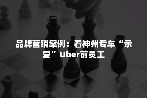 品牌营销案例：看神州专车“示爱”Uber前员工