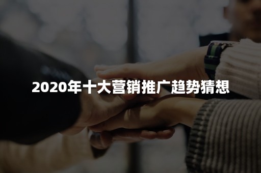 2020年十大营销推广趋势猜想