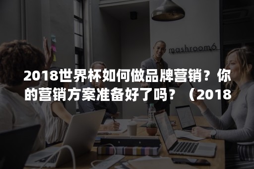 2018世界杯如何做品牌营销？你的营销方案准备好了吗？（2018年世界杯营销盛宴）