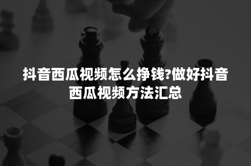 抖音西瓜视频怎么挣钱?做好抖音西瓜视频方法汇总