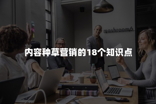 内容种草营销的18个知识点