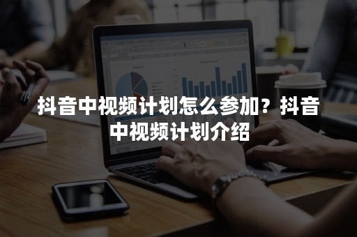 抖音中视频计划怎么参加？抖音中视频计划介绍