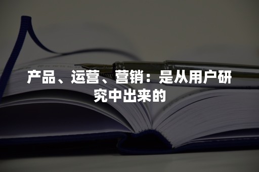 产品、运营、营销：是从用户研究中出来的