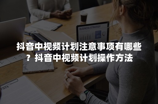 抖音中视频计划注意事项有哪些？抖音中视频计划操作方法