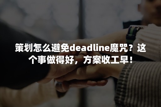 策划怎么避免deadline魔咒？这个事做得好，方案收工早！