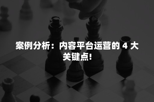 案例分析：内容平台运营的 4 大关键点!