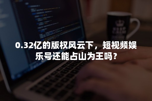 0.32亿的版权风云下，短视频娱乐号还能占山为王吗？