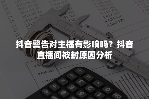 抖音警告对主播有影响吗？抖音直播间被封原因分析