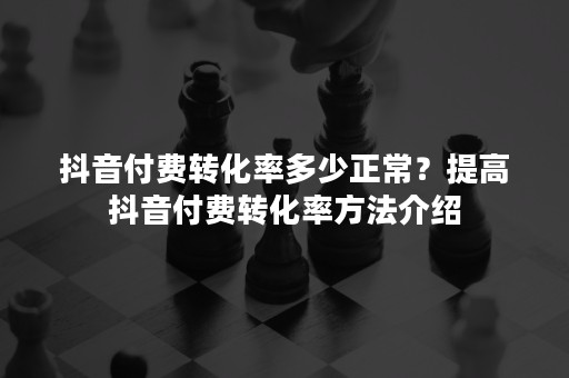 抖音付费转化率多少正常？提高抖音付费转化率方法介绍