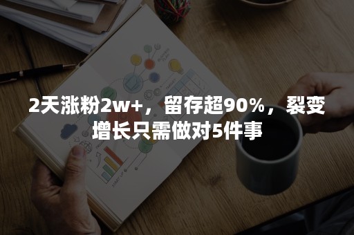 2天涨粉2w+，留存超90%，裂变增长只需做对5件事