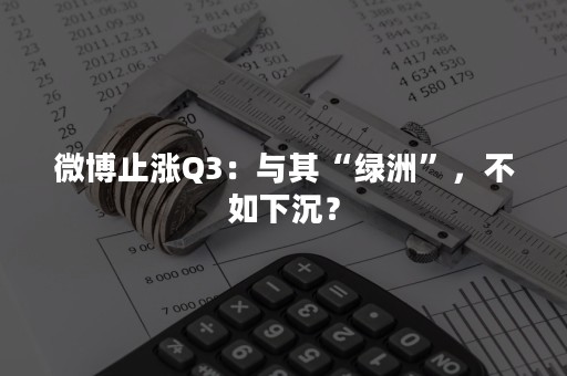 微博止涨Q3：与其“绿洲”，不如下沉？