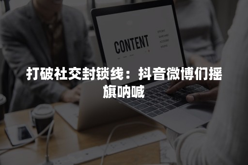 打破社交封锁线：抖音微博们摇旗呐喊