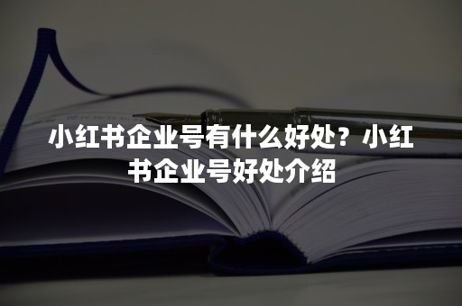 小红书企业号有什么好处？小红书企业号好处介绍