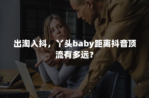 出淘入抖，丫头baby距离抖音顶流有多远？