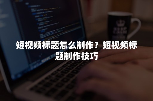 短视频标题怎么制作？短视频标题制作技巧